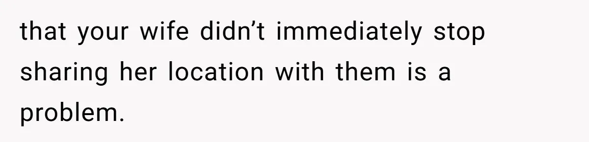 Man Forced To Explain Medical Trauma To His Entire Extended Family Because His Wife Refuses To "Cut the Cord" With Her Mom that your wife didn’t immediately stop sharing her location with them is a problem.