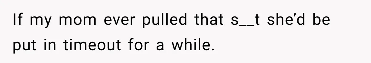 Man Forced To Explain Medical Trauma To His Entire Extended Family Because His Wife Refuses To "Cut the Cord" With Her Mom If my mom ever pulled that s__t she’d be put in timeout for a while.