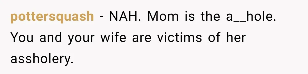 Man Forced To Explain Medical Trauma To His Entire Extended Family Because His Wife Refuses To "Cut the Cord" With Her Mom pottersquash − NAH. Mom is the a__hole. You and your wife are victims of her assholery.