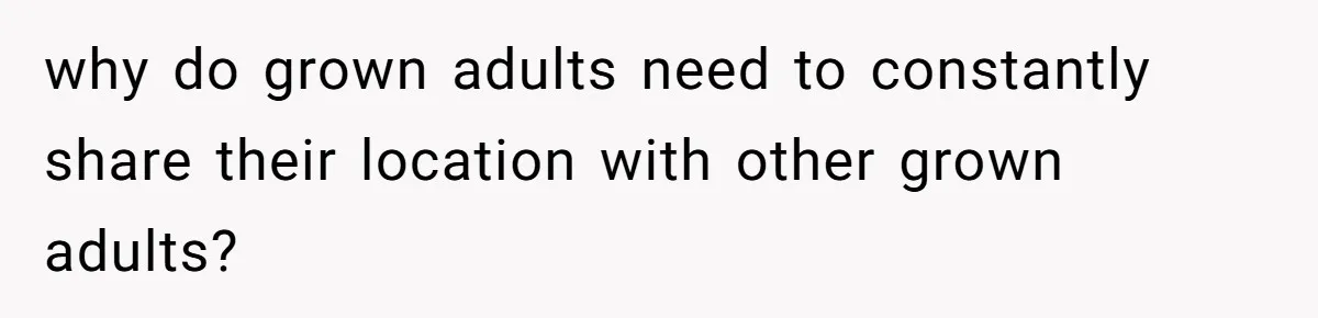 Man Forced To Explain Medical Trauma To His Entire Extended Family Because His Wife Refuses To "Cut the Cord" With Her Mom why do grown adults need to constantly share their location with other grown adults?