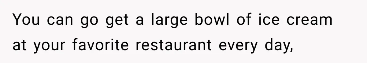 Man Forced To Explain Medical Trauma To His Entire Extended Family Because His Wife Refuses To "Cut the Cord" With Her Mom You can go get a large bowl of ice cream at your favorite restaurant every day,