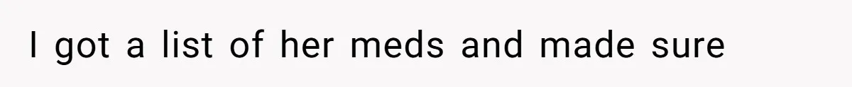 I got a list of her meds and made sure
