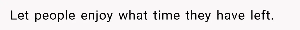 Let people enjoy what time they have left.