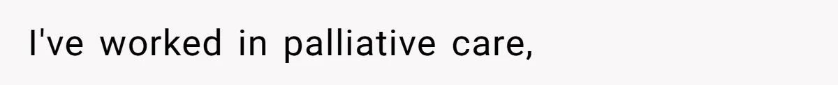 I've worked in palliative care,