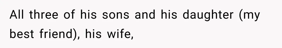 All three of his sons and his daughter (my best friend), his wife,