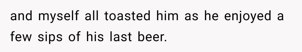 and myself all toasted him as he enjoyed a few sips of his last beer.