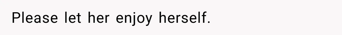 Please let her enjoy herself.