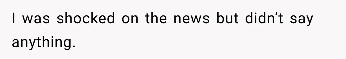 I was shocked on the news but didn’t say anything.