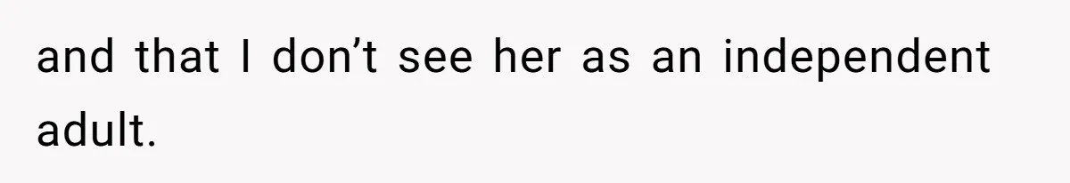 and that I don’t see her as an independent adult.