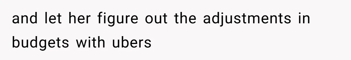 and let her figure out the adjustments in budgets with ubers