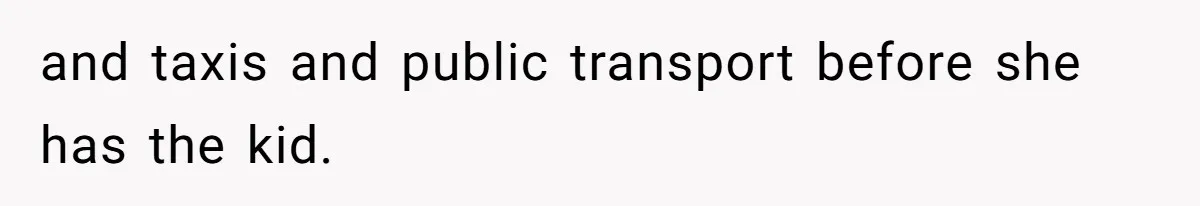and taxis and public transport before she has the kid.