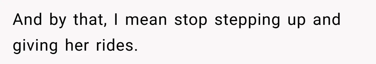 And by that, I mean stop stepping up and giving her rides.