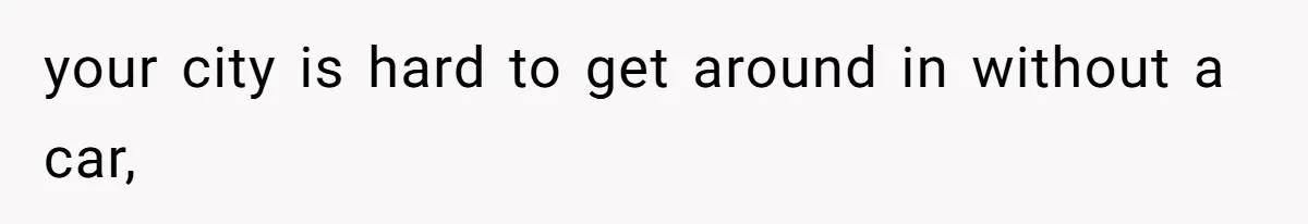your city is hard to get around in without a car,