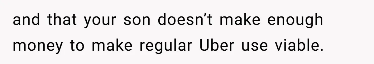and that your son doesn’t make enough money to make regular Uber use viable.