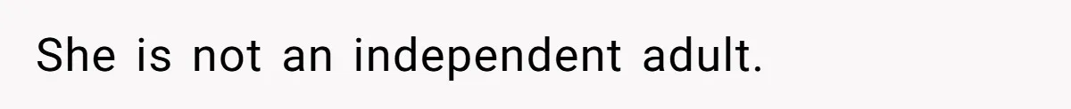 She is not an independent adult.