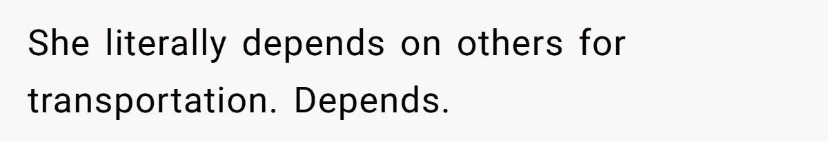 She literally depends on others for transportation. Depends.