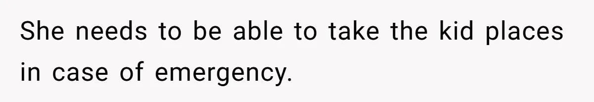 She needs to be able to take the kid places in case of emergency.