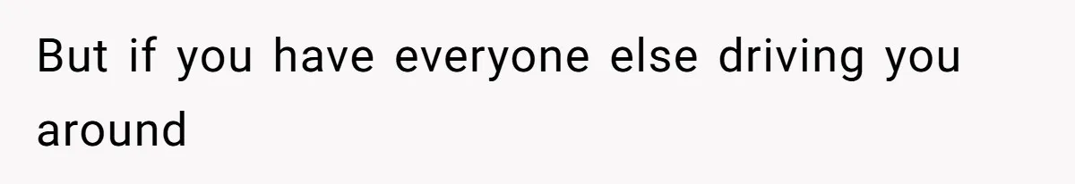 But if you have everyone else driving you around