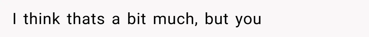 I think thats a bit much, but you