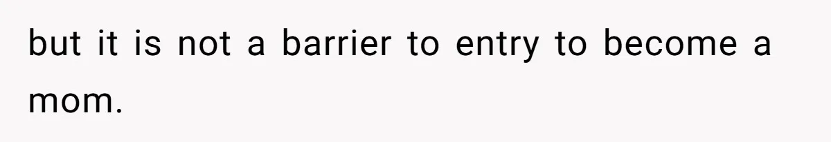 but it is not a barrier to entry to become a mom.