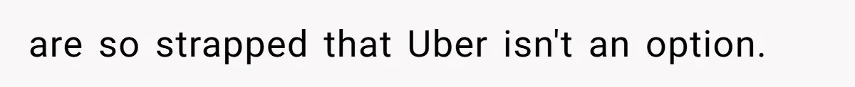 are so strapped that Uber isn't an option.