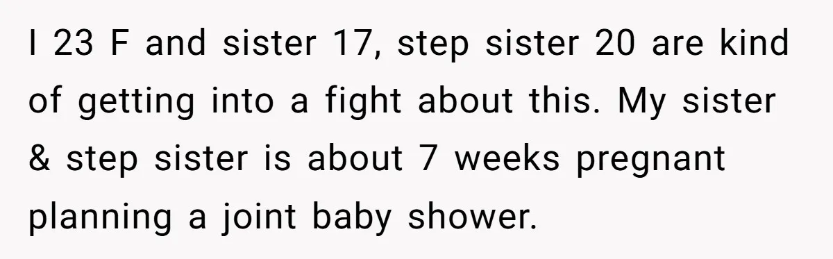 She Drove Her Pregnant Sister Everywhere, Until a Baby Shower Invite Drew the Line I 23 F and sister 17, step sister 20 are kind of getting into a fight about this. My sister & step sister is about 7 weeks pregnant planning a...