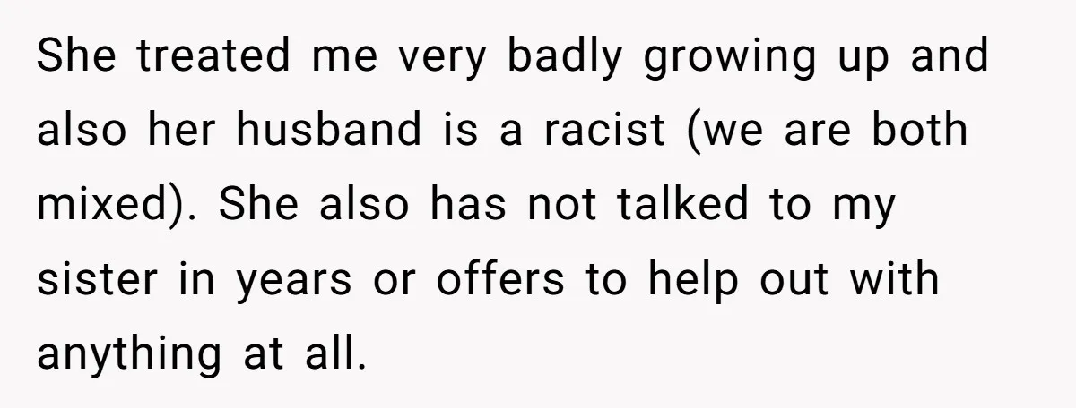 She Drove Her Pregnant Sister Everywhere, Until a Baby Shower Invite Drew the Line She treated me very badly growing up and also her husband is a racist (we are both mixed). She also has not talked to my sister in years or offers...