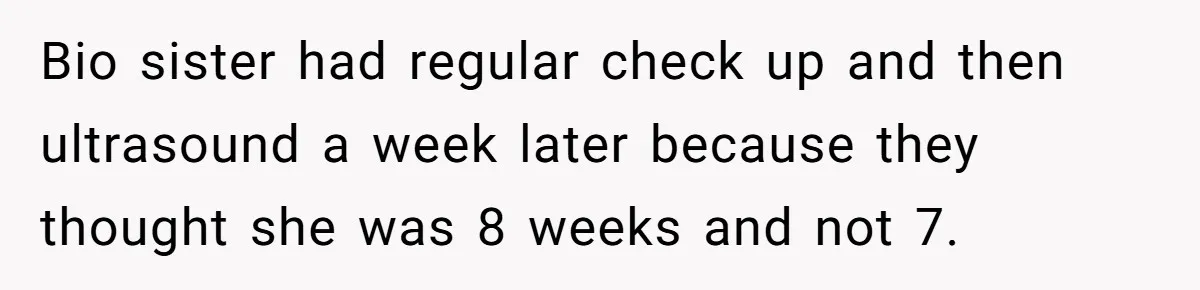 She Drove Her Pregnant Sister Everywhere, Until a Baby Shower Invite Drew the Line Bio sister had regular check up and then ultrasound a week later because they thought she was 8 weeks and not 7.