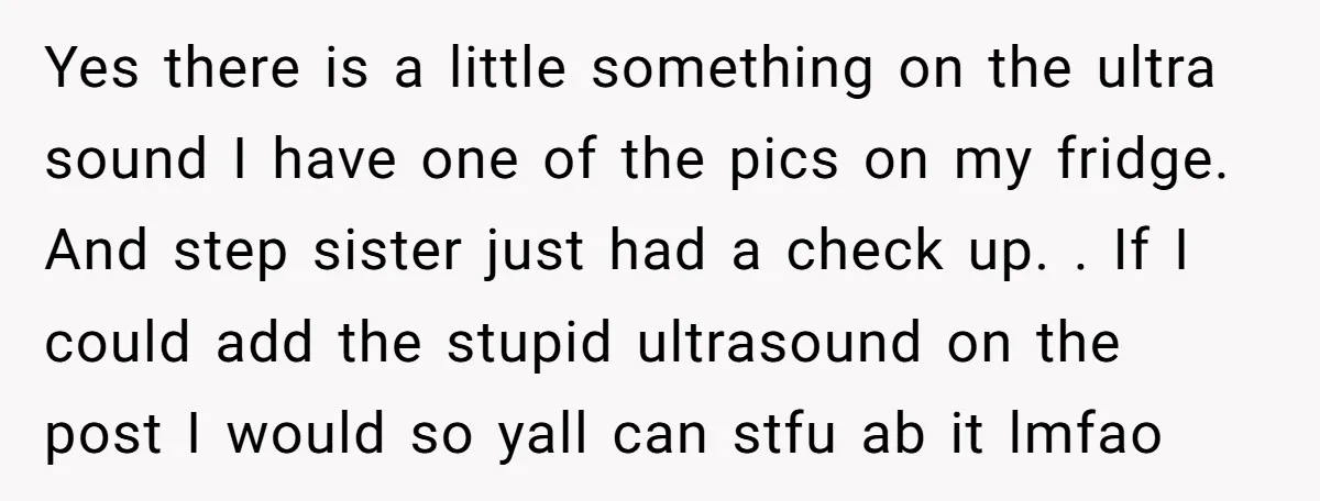 She Drove Her Pregnant Sister Everywhere, Until a Baby Shower Invite Drew the Line Yes there is a little something on the ultra sound I have one of the pics on my fridge. And step sister just had a check up. . If I...