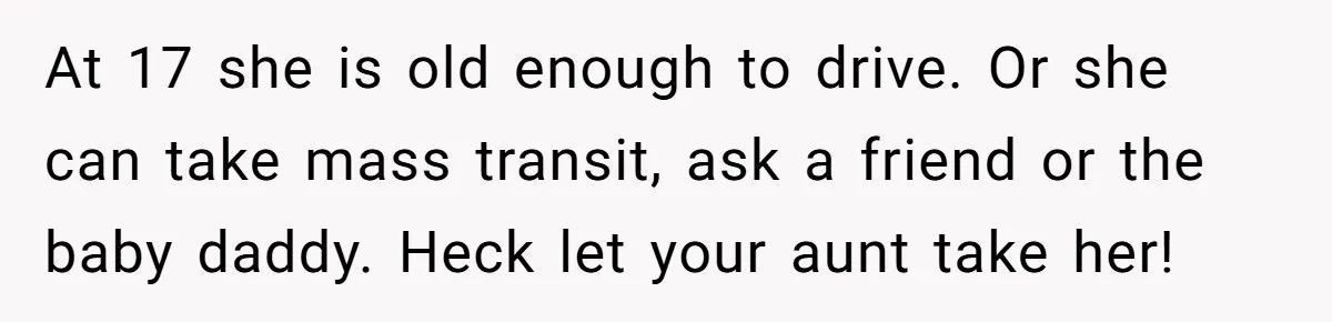 She Drove Her Pregnant Sister Everywhere, Until a Baby Shower Invite Drew the Line At 17 she is old enough to drive. Or she can take mass transit, ask a friend or the baby daddy. Heck let your aunt take her!