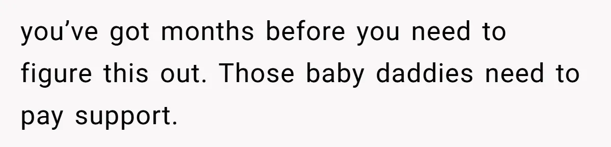 She Drove Her Pregnant Sister Everywhere, Until a Baby Shower Invite Drew the Line you’ve got months before you need to figure this out. Those baby daddies need to pay support.