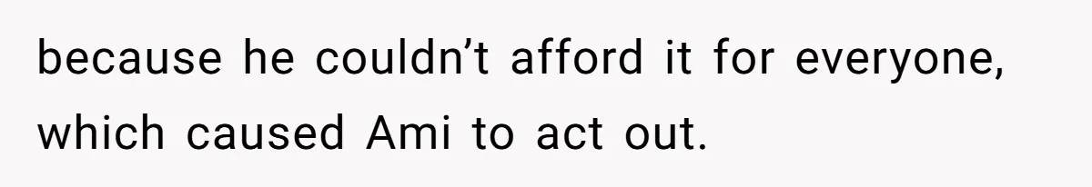 because he couldn’t afford it for everyone, which caused Ami to act out.