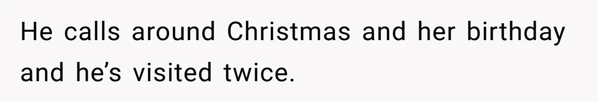 He calls around Christmas and her birthday and he’s visited twice.