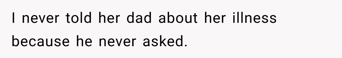 I never told her dad about her illness because he never asked.