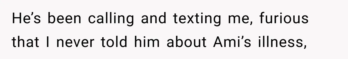 He’s been calling and texting me, furious that I never told him about Ami’s illness,