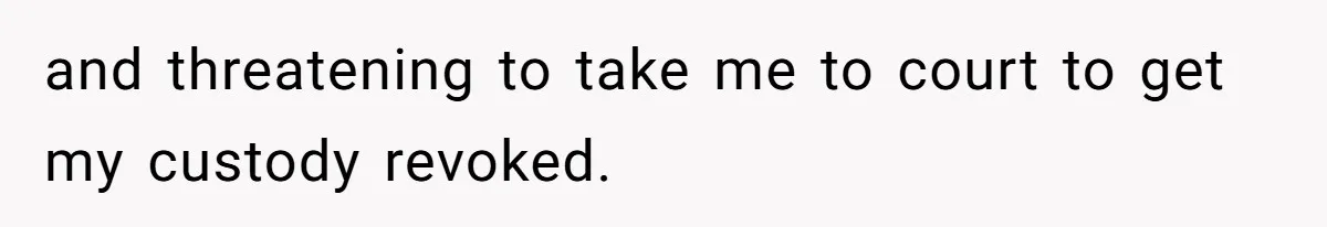 and threatening to take me to court to get my custody revoked.