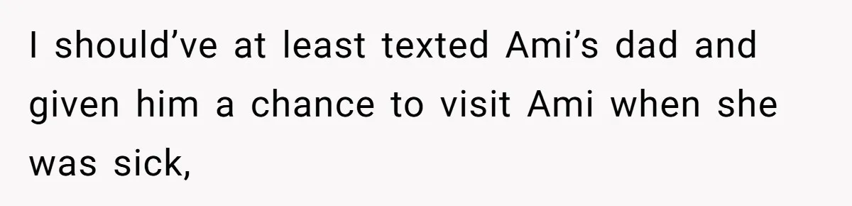 I should’ve at least texted Ami’s dad and given him a chance to visit Ami when she was sick,