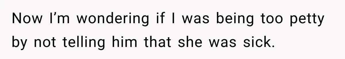 Now I’m wondering if I was being too petty by not telling him that she was sick.