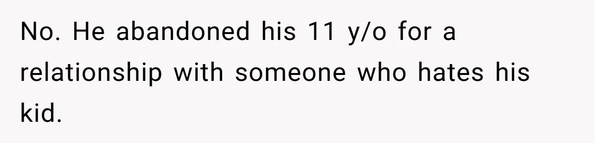 No. He abandoned his 11 y/o for a relationship with someone who hates his kid.