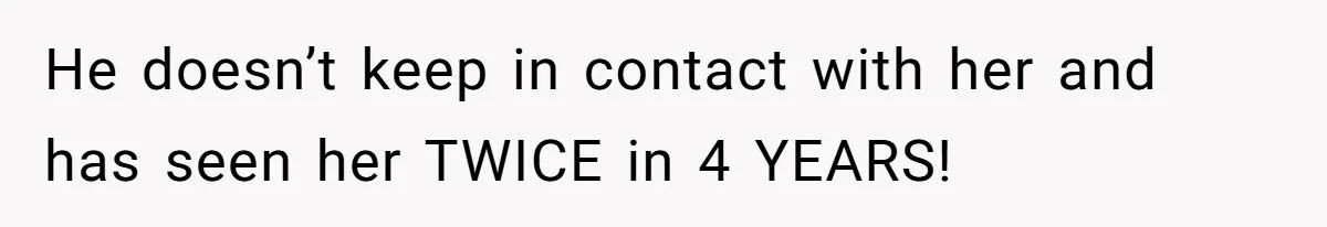 He doesn’t keep in contact with her and has seen her TWICE in 4 YEARS!