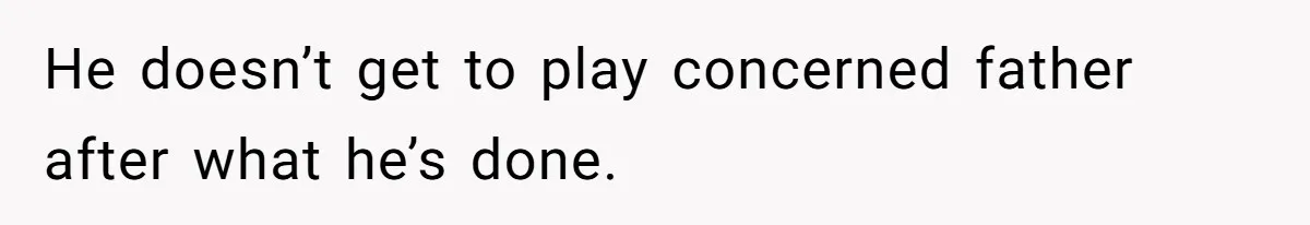 He doesn’t get to play concerned father after what he’s done.