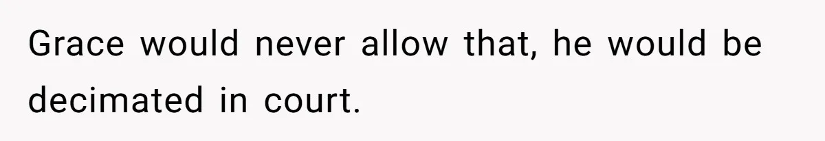 Grace would never allow that, he would be decimated in court.
