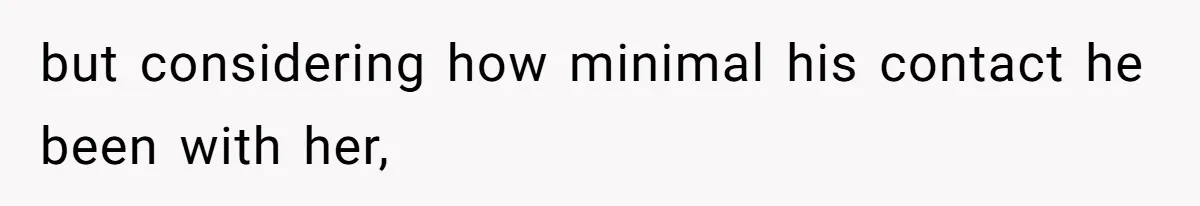 but considering how minimal his contact he been with her,