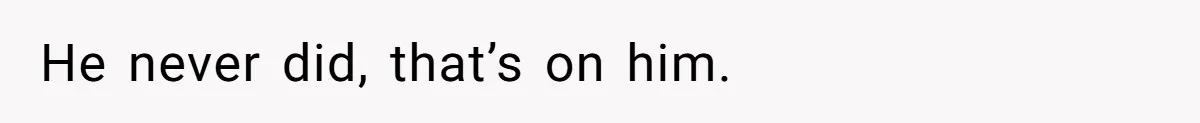 He never did, that’s on him.