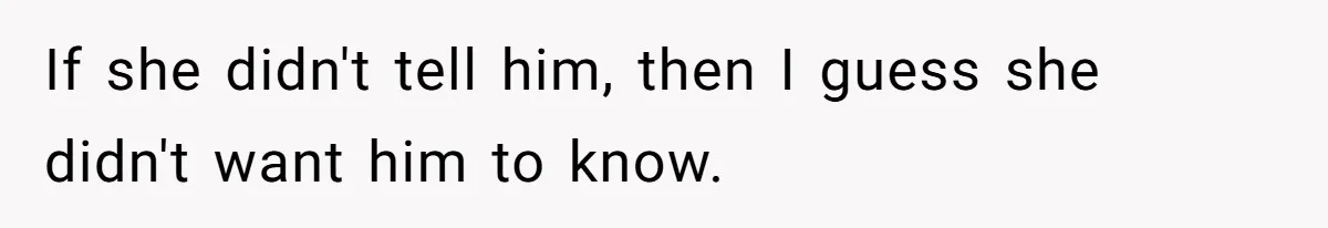 If she didn't tell him, then I guess she didn't want him to know.