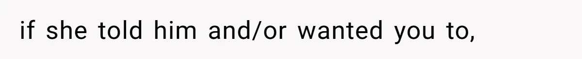if she told him and/or wanted you to,