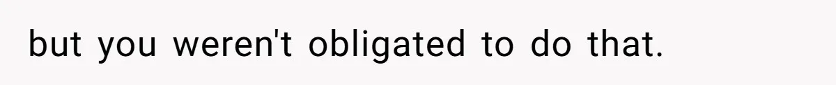 but you weren't obligated to do that.