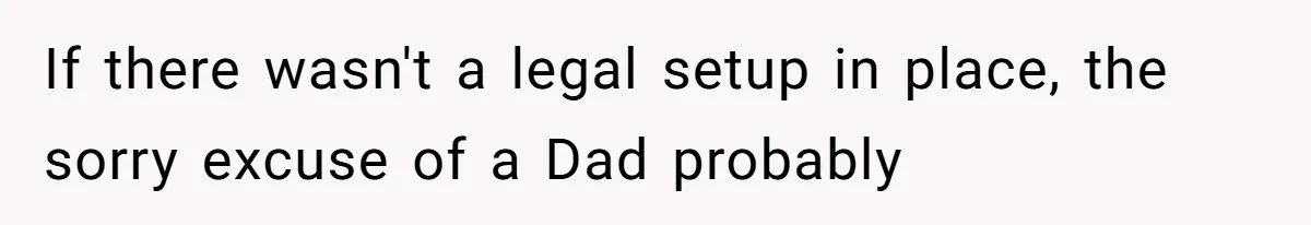If there wasn't a legal setup in place, the sorry excuse of a Dad probably