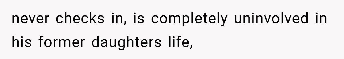 never checks in, is completely uninvolved in his former daughters life,