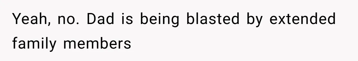 Yeah, no. Dad is being blasted by extended family members